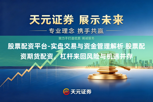 股票配资平台-实盘交易与资金管理解析 股票配资期货配资,杠杆来回风险与机遇并存