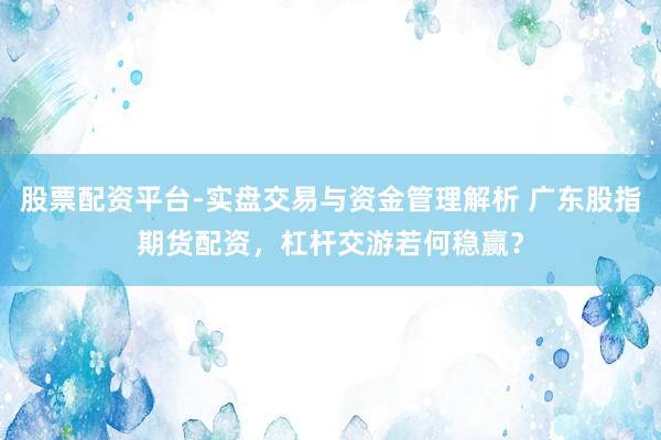股票配资平台-实盘交易与资金管理解析 广东股指期货配资，杠杆交游若何稳赢？