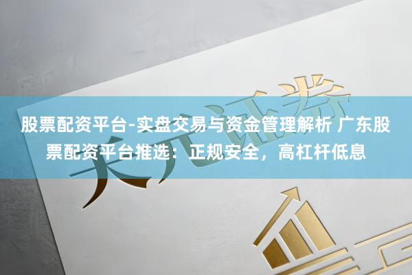 股票配资平台-实盘交易与资金管理解析 广东股票配资平台推选：正规安全，高杠杆低息