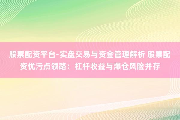 股票配资平台-实盘交易与资金管理解析 股票配资优污点领路：杠杆收益与爆仓风险并存