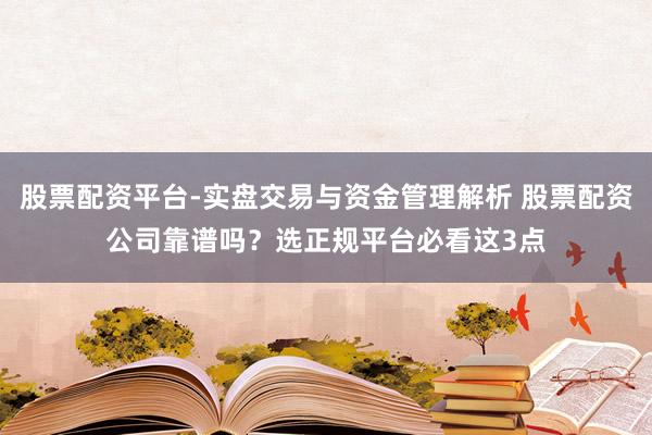 股票配资平台-实盘交易与资金管理解析 股票配资公司靠谱吗？选正规平台必看这3点