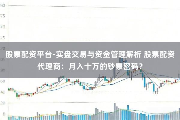 股票配资平台-实盘交易与资金管理解析 股票配资代理商：月入十万的钞票密码？
