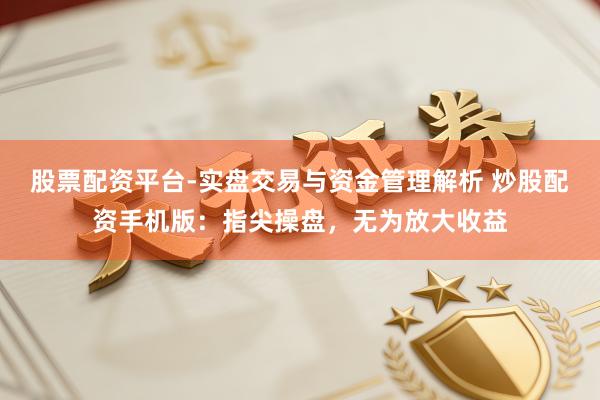 股票配资平台-实盘交易与资金管理解析 炒股配资手机版：指尖操盘，无为放大收益