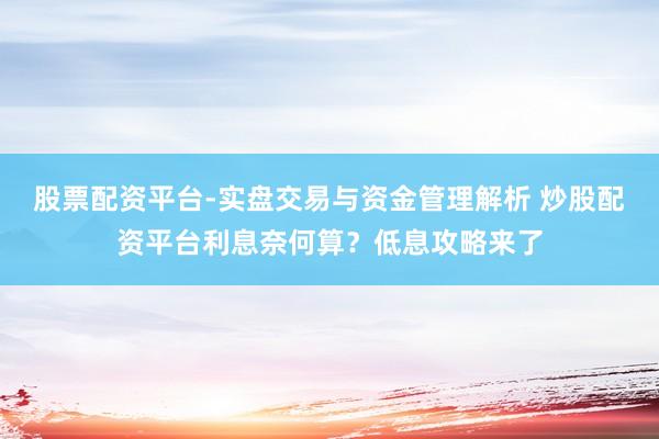 股票配资平台-实盘交易与资金管理解析 炒股配资平台利息奈何算？低息攻略来了