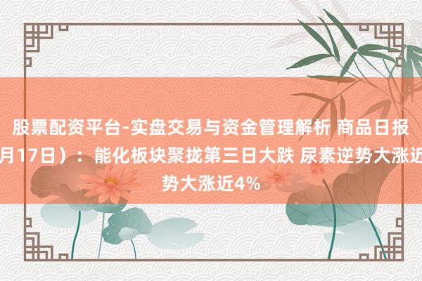 股票配资平台-实盘交易与资金管理解析 商品日报（6月17日）：能化板块聚拢第三日大跌 尿素逆势大涨近4%