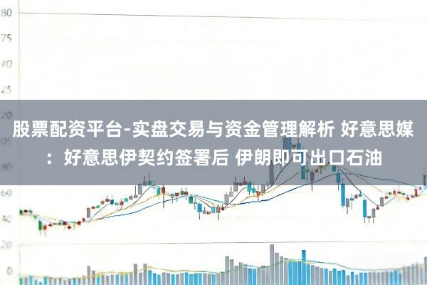 股票配资平台-实盘交易与资金管理解析 好意思媒：好意思伊契约签署后 伊朗即可出口石油