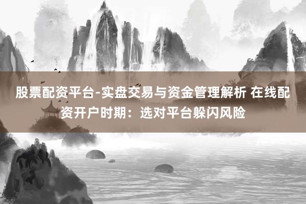 股票配资平台-实盘交易与资金管理解析 在线配资开户时期：选对平台躲闪风险