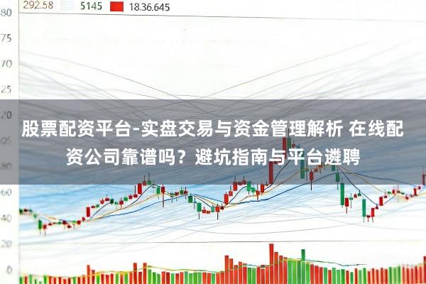 股票配资平台-实盘交易与资金管理解析 在线配资公司靠谱吗？避坑指南与平台遴聘