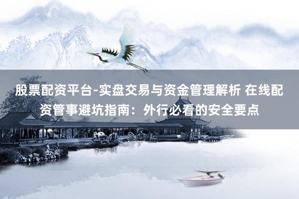 股票配资平台-实盘交易与资金管理解析 在线配资管事避坑指南：外行必看的安全要点