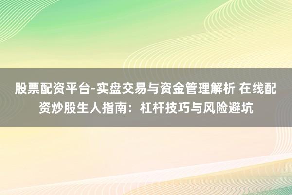 股票配资平台-实盘交易与资金管理解析 在线配资炒股生人指南：杠杆技巧与风险避坑