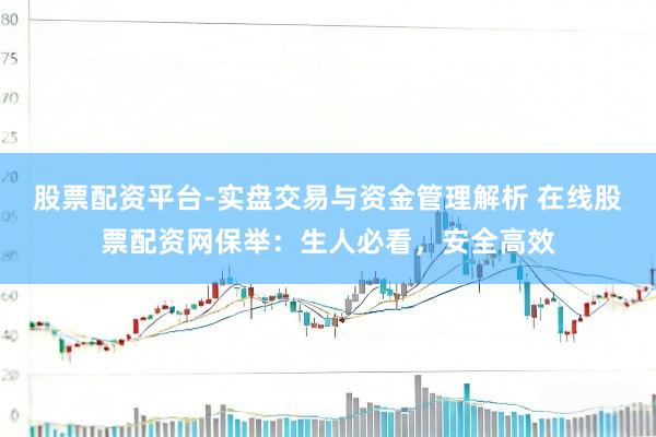 股票配资平台-实盘交易与资金管理解析 在线股票配资网保举：生人必看，安全高效