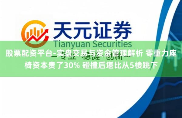 股票配资平台-实盘交易与资金管理解析 零重力座椅资本贵了30% 碰撞后堪比从5楼跳下