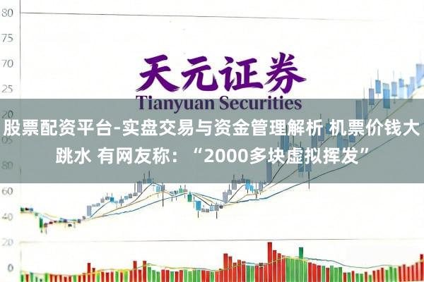 股票配资平台-实盘交易与资金管理解析 机票价钱大跳水 有网友称：“2000多块虚拟挥发”