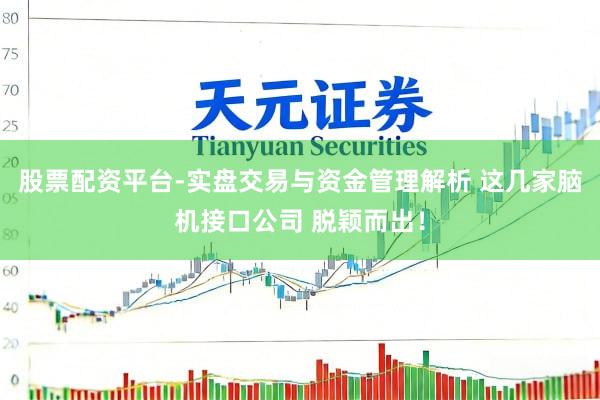 股票配资平台-实盘交易与资金管理解析 这几家脑机接口公司 脱颖而出！