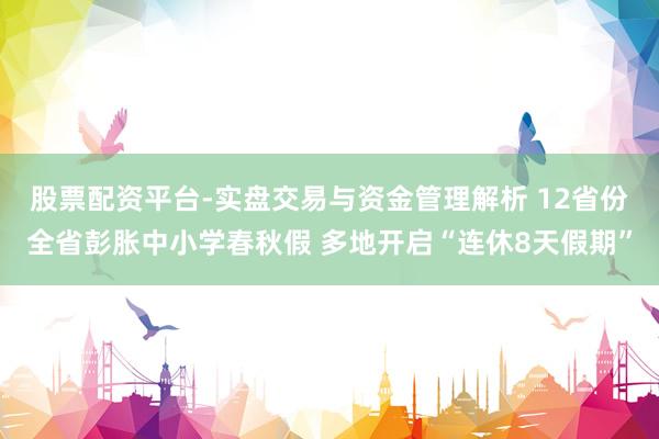 股票配资平台-实盘交易与资金管理解析 12省份全省彭胀中小学春秋假 多地开启“连休8天假期”