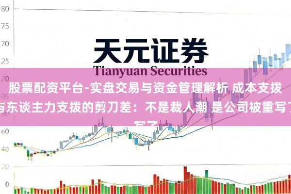股票配资平台-实盘交易与资金管理解析 成本支拨与东谈主力支拨的剪刀差：不是裁人潮 是公司被重写了