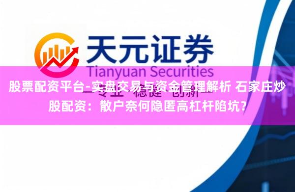 股票配资平台-实盘交易与资金管理解析 石家庄炒股配资：散户奈何隐匿高杠杆陷坑？