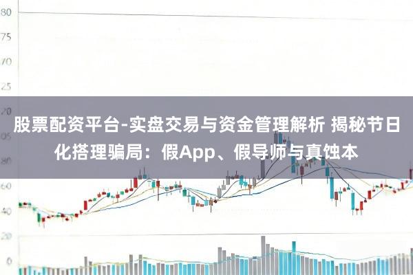 股票配资平台-实盘交易与资金管理解析 揭秘节日化搭理骗局：假App、假导师与真蚀本