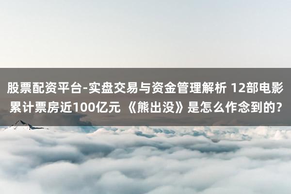 股票配资平台-实盘交易与资金管理解析 12部电影累计票房近100亿元 《熊出没》是怎么作念到的？