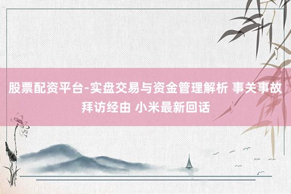 股票配资平台-实盘交易与资金管理解析 事关事故拜访经由 小米最新回话