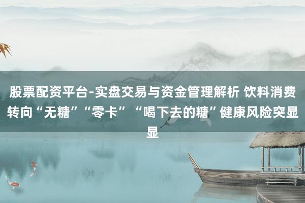 股票配资平台-实盘交易与资金管理解析 饮料消费转向“无糖”“零卡” “喝下去的糖”健康风险突显