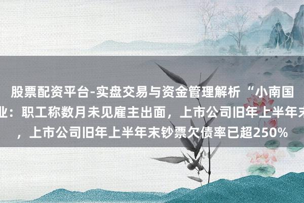 股票配资平台-实盘交易与资金管理解析 “小南国”上海统统门店集体歇业：职工称数月未见雇主出面，上市公司旧年上半年末钞票欠债率已超250%