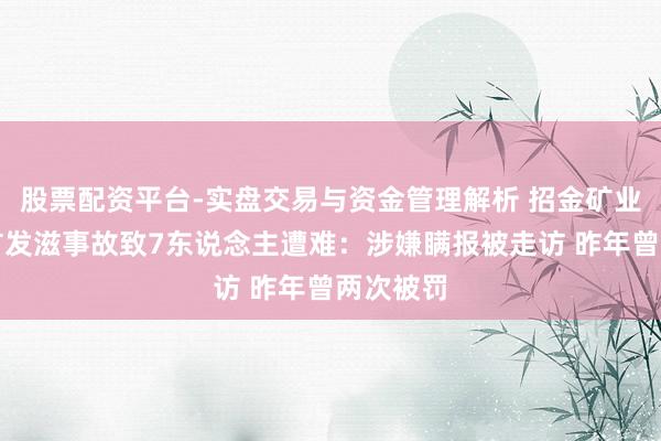 股票配资平台-实盘交易与资金管理解析 招金矿业旗下金矿发滋事故致7东说念主遭难：涉嫌瞒报被走访 昨年曾两次被罚