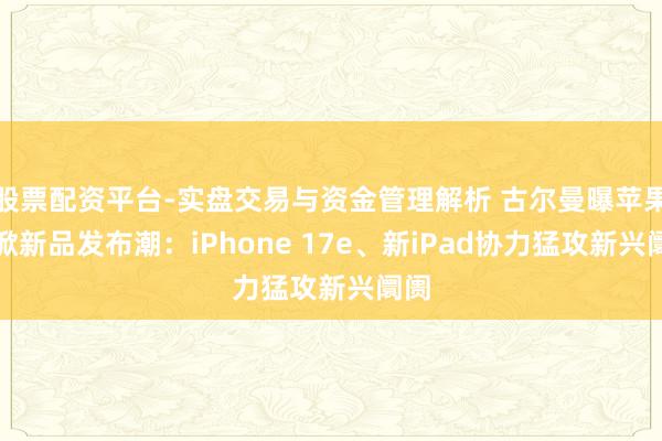股票配资平台-实盘交易与资金管理解析 古尔曼曝苹果将掀新品发布潮：iPhone 17e、新iPad协力猛攻新兴阛阓