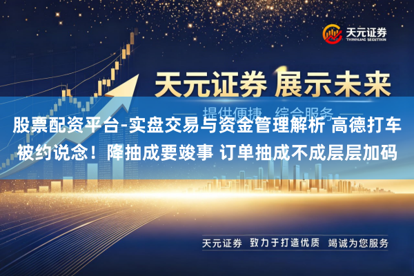 股票配资平台-实盘交易与资金管理解析 高德打车被约说念！降抽成要竣事 订单抽成不成层层加码